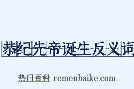 恭纪先帝诞生反义词是什么意思的图片